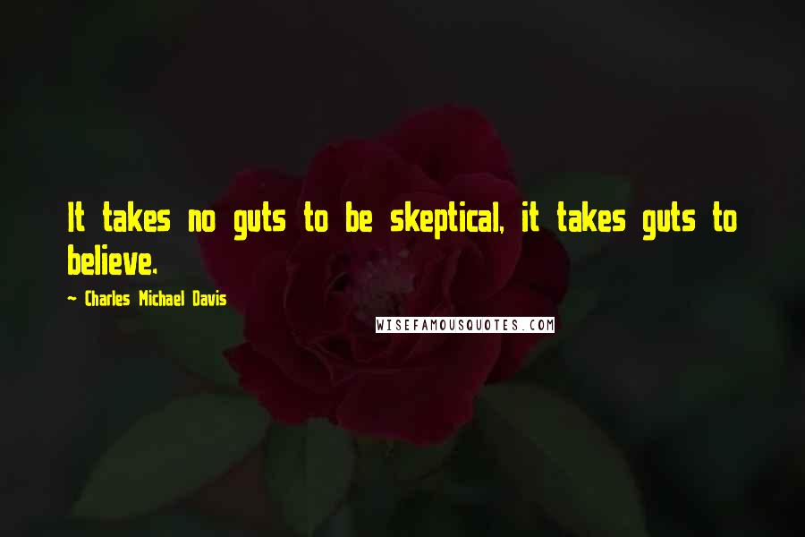 Charles Michael Davis Quotes: It takes no guts to be skeptical, it takes guts to believe.