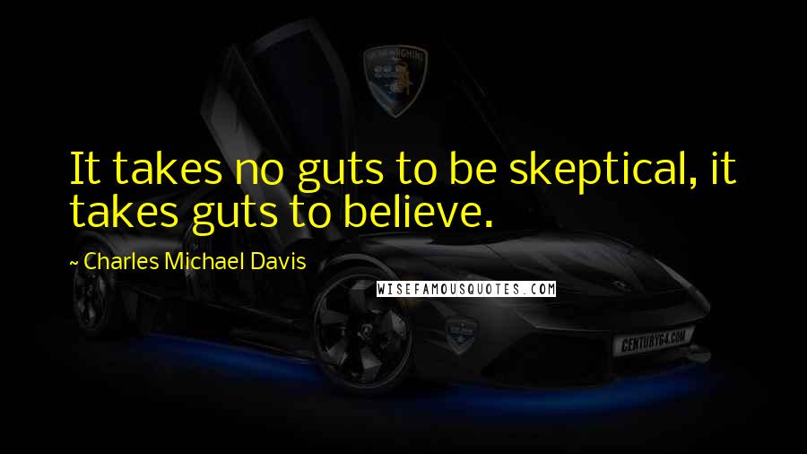 Charles Michael Davis Quotes: It takes no guts to be skeptical, it takes guts to believe.