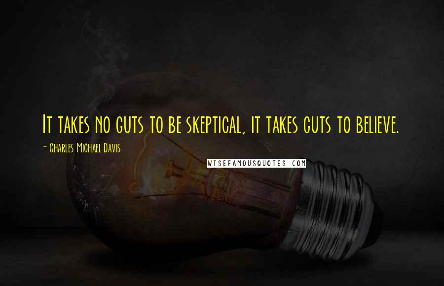 Charles Michael Davis Quotes: It takes no guts to be skeptical, it takes guts to believe.