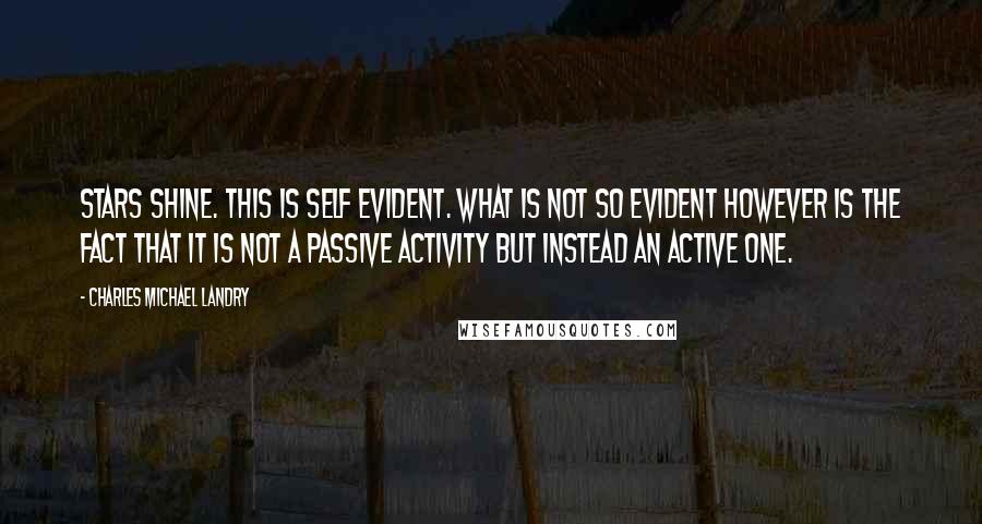 Charles Michael Landry Quotes: Stars shine. This is self evident. What is not so evident however is the fact that it is not a passive activity but instead an active one.