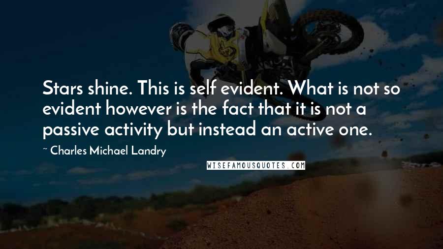 Charles Michael Landry Quotes: Stars shine. This is self evident. What is not so evident however is the fact that it is not a passive activity but instead an active one.