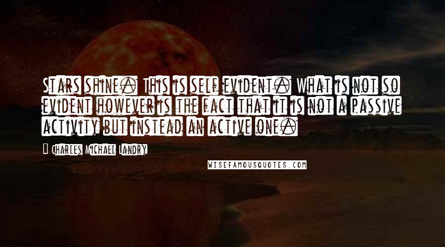 Charles Michael Landry Quotes: Stars shine. This is self evident. What is not so evident however is the fact that it is not a passive activity but instead an active one.