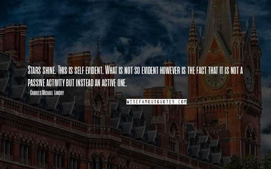 Charles Michael Landry Quotes: Stars shine. This is self evident. What is not so evident however is the fact that it is not a passive activity but instead an active one.