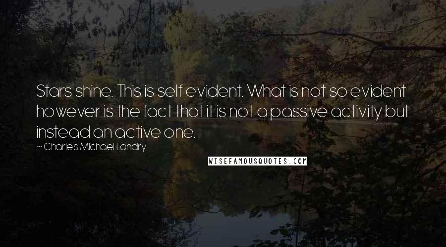 Charles Michael Landry Quotes: Stars shine. This is self evident. What is not so evident however is the fact that it is not a passive activity but instead an active one.