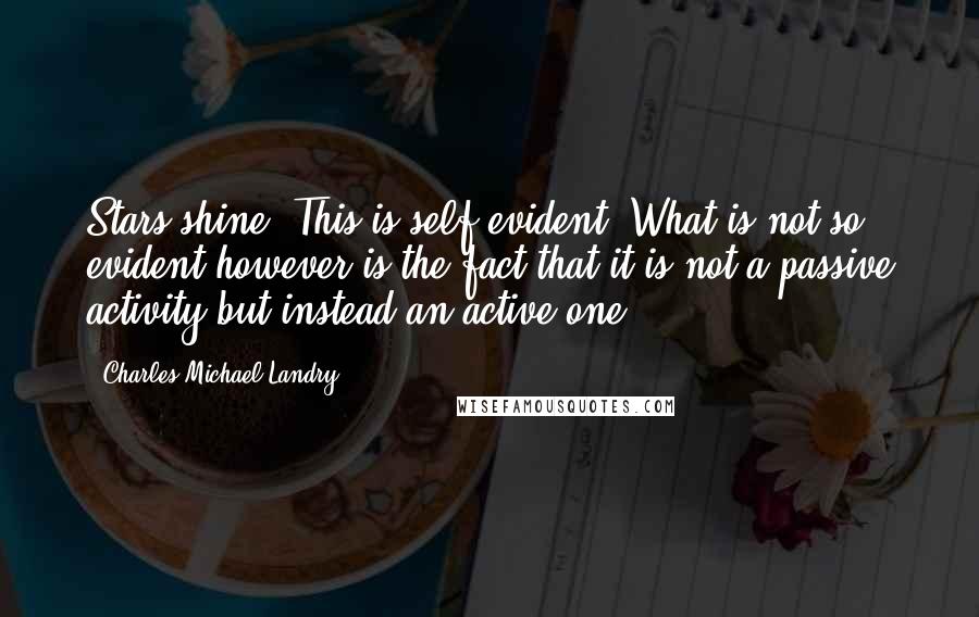 Charles Michael Landry Quotes: Stars shine. This is self evident. What is not so evident however is the fact that it is not a passive activity but instead an active one.