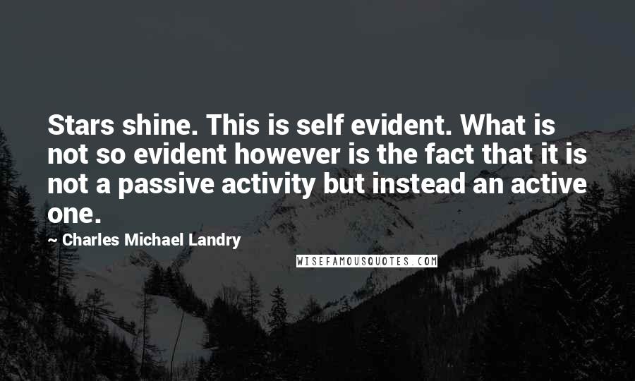 Charles Michael Landry Quotes: Stars shine. This is self evident. What is not so evident however is the fact that it is not a passive activity but instead an active one.