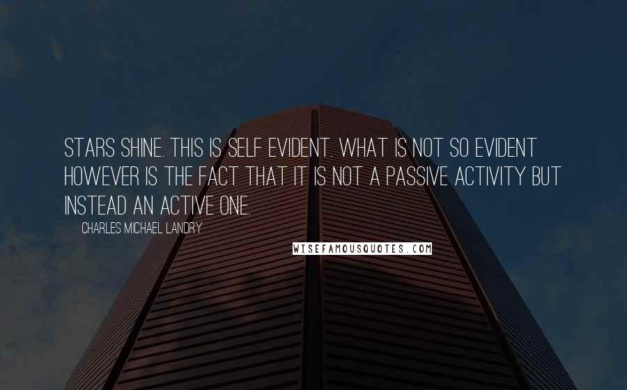 Charles Michael Landry Quotes: Stars shine. This is self evident. What is not so evident however is the fact that it is not a passive activity but instead an active one.