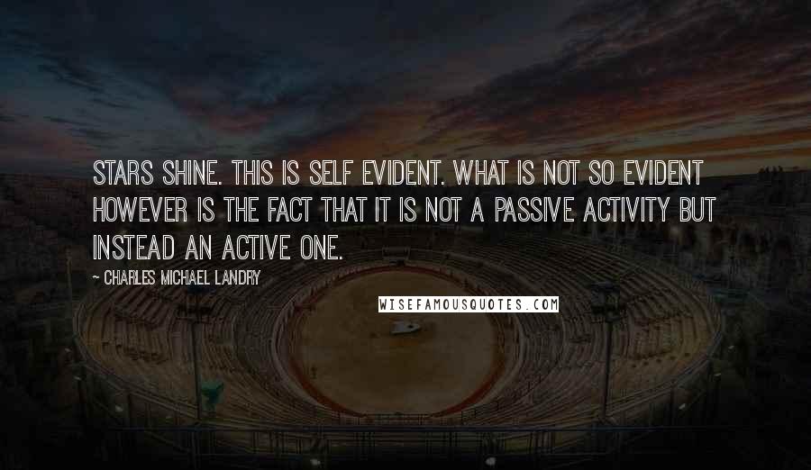 Charles Michael Landry Quotes: Stars shine. This is self evident. What is not so evident however is the fact that it is not a passive activity but instead an active one.