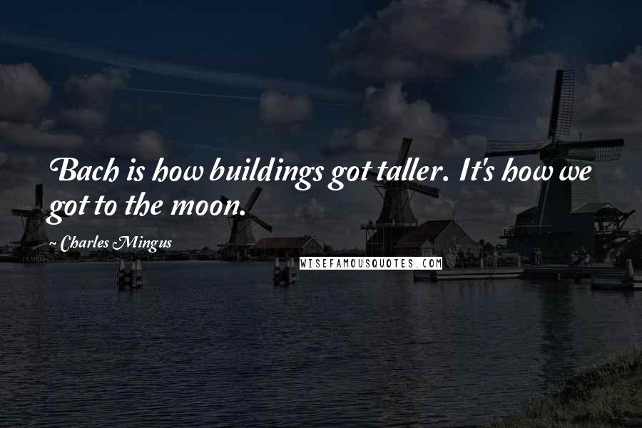 Charles Mingus Quotes: Bach is how buildings got taller. It's how we got to the moon.