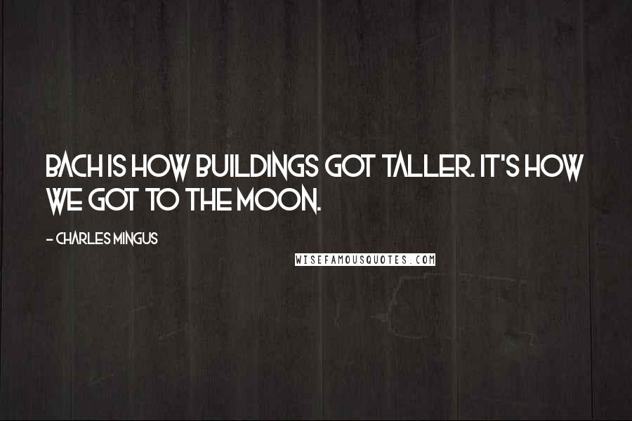 Charles Mingus Quotes: Bach is how buildings got taller. It's how we got to the moon.