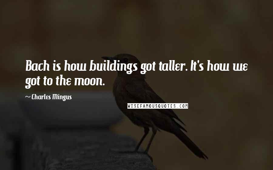 Charles Mingus Quotes: Bach is how buildings got taller. It's how we got to the moon.