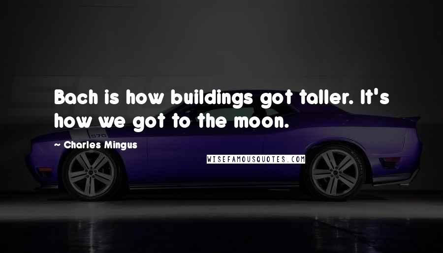 Charles Mingus Quotes: Bach is how buildings got taller. It's how we got to the moon.