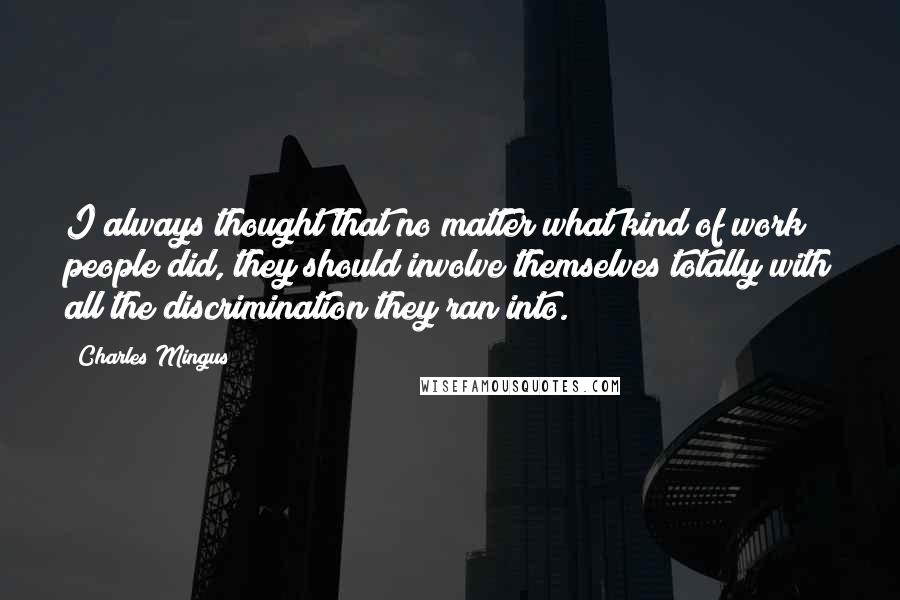 Charles Mingus Quotes: I always thought that no matter what kind of work people did, they should involve themselves totally with all the discrimination they ran into.