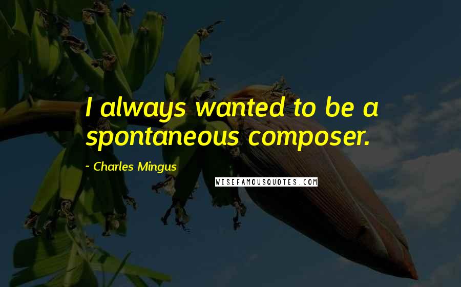 Charles Mingus Quotes: I always wanted to be a spontaneous composer.