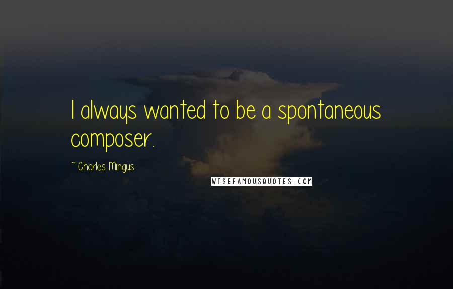 Charles Mingus Quotes: I always wanted to be a spontaneous composer.