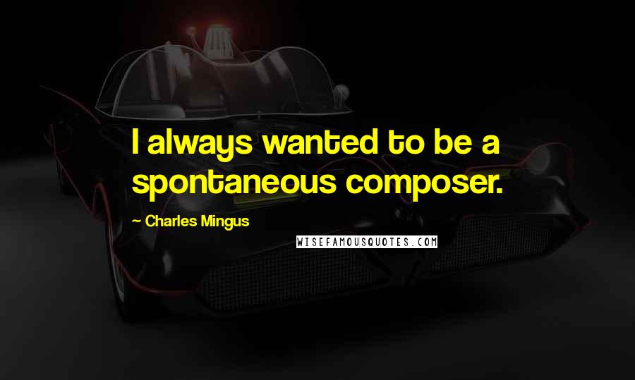 Charles Mingus Quotes: I always wanted to be a spontaneous composer.