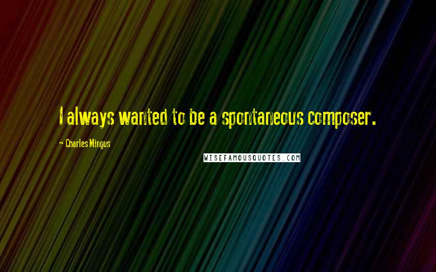 Charles Mingus Quotes: I always wanted to be a spontaneous composer.