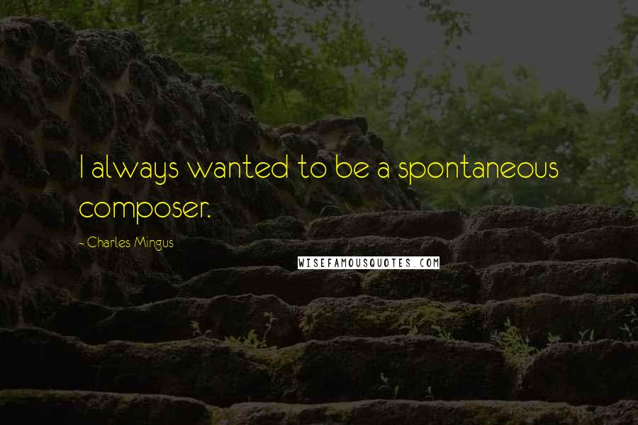 Charles Mingus Quotes: I always wanted to be a spontaneous composer.