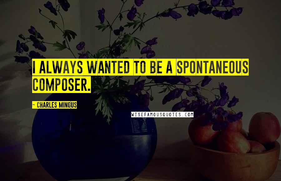 Charles Mingus Quotes: I always wanted to be a spontaneous composer.