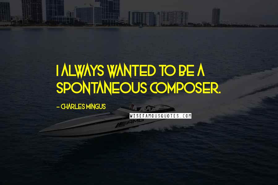 Charles Mingus Quotes: I always wanted to be a spontaneous composer.