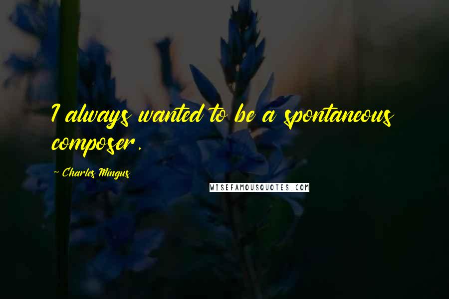 Charles Mingus Quotes: I always wanted to be a spontaneous composer.