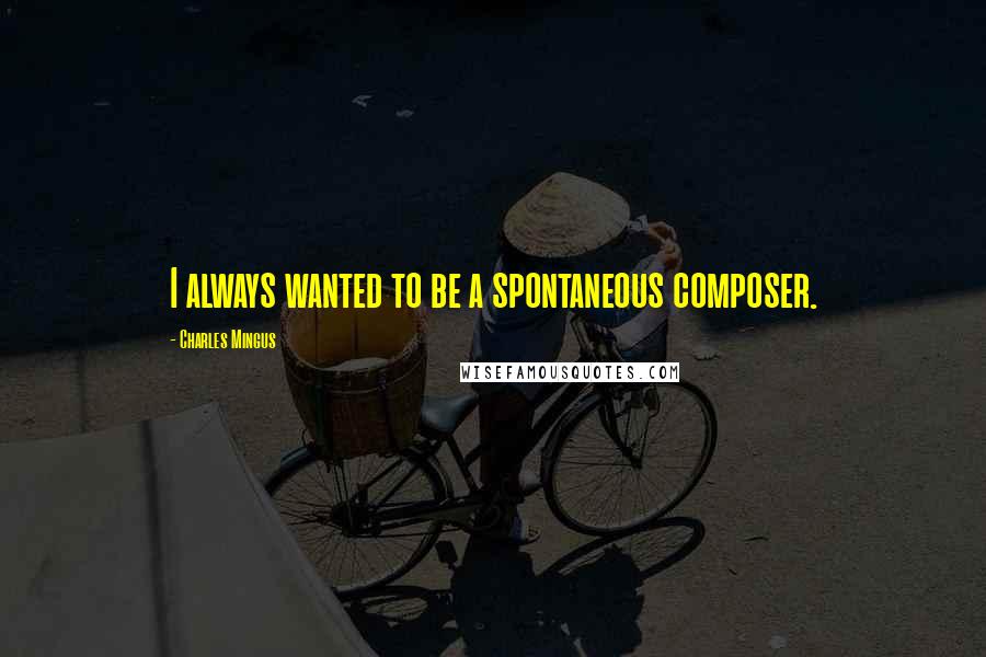 Charles Mingus Quotes: I always wanted to be a spontaneous composer.