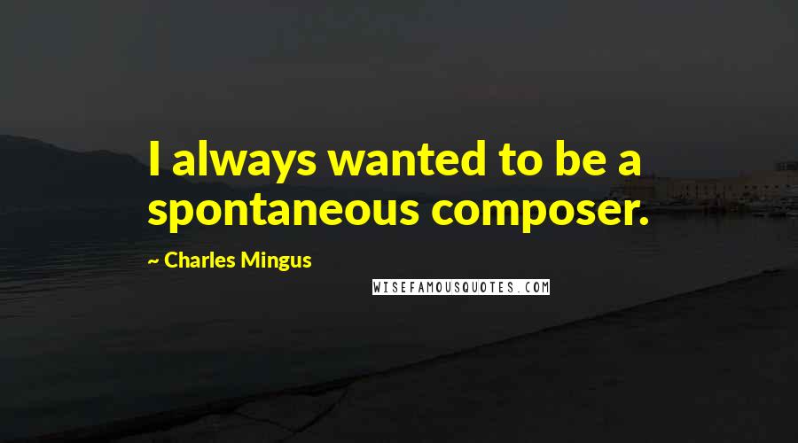 Charles Mingus Quotes: I always wanted to be a spontaneous composer.