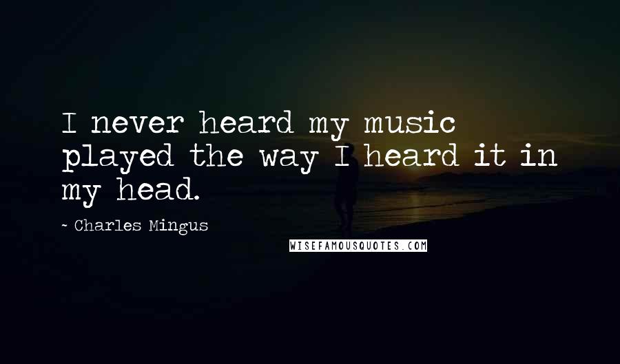 Charles Mingus Quotes: I never heard my music played the way I heard it in my head.