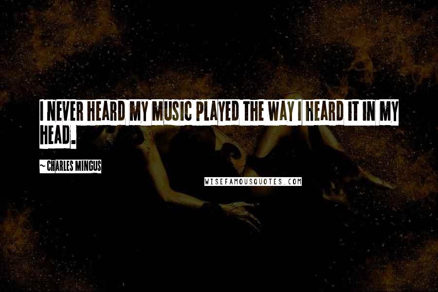 Charles Mingus Quotes: I never heard my music played the way I heard it in my head.