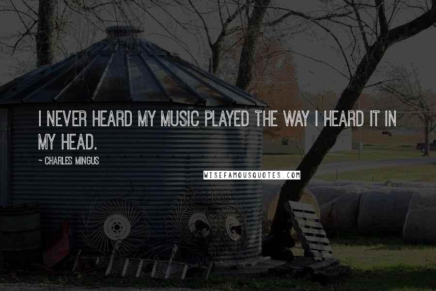 Charles Mingus Quotes: I never heard my music played the way I heard it in my head.