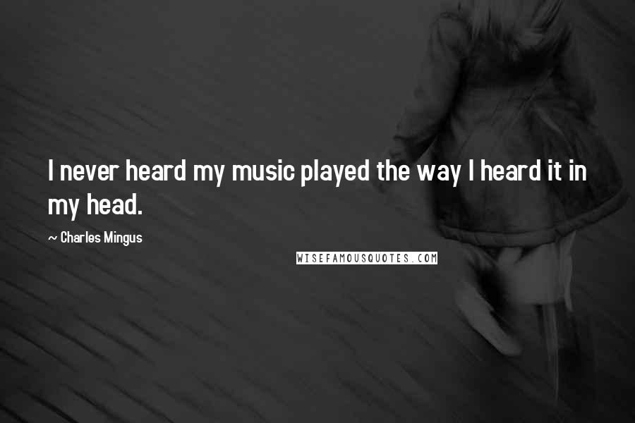 Charles Mingus Quotes: I never heard my music played the way I heard it in my head.