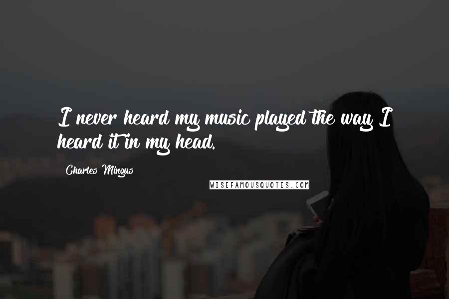 Charles Mingus Quotes: I never heard my music played the way I heard it in my head.