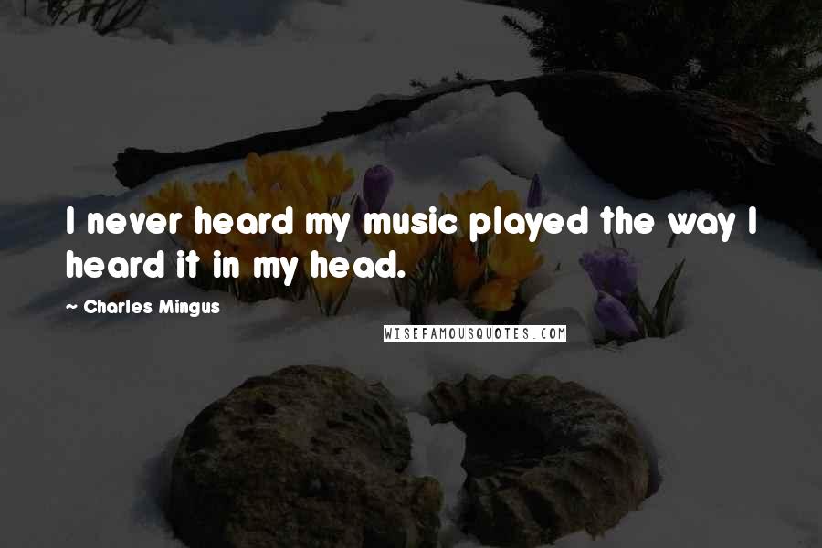 Charles Mingus Quotes: I never heard my music played the way I heard it in my head.