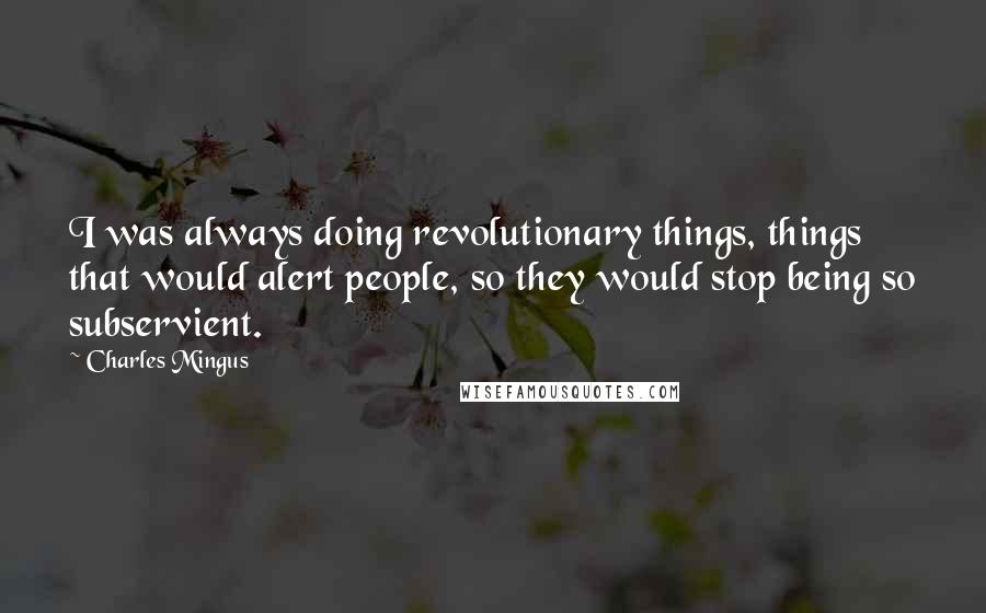 Charles Mingus Quotes: I was always doing revolutionary things, things that would alert people, so they would stop being so subservient.