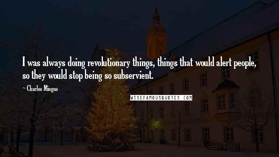 Charles Mingus Quotes: I was always doing revolutionary things, things that would alert people, so they would stop being so subservient.