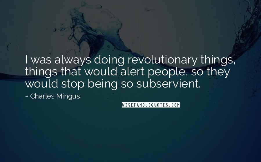 Charles Mingus Quotes: I was always doing revolutionary things, things that would alert people, so they would stop being so subservient.