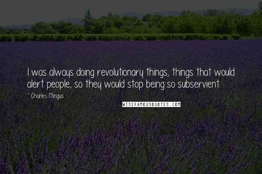 Charles Mingus Quotes: I was always doing revolutionary things, things that would alert people, so they would stop being so subservient.