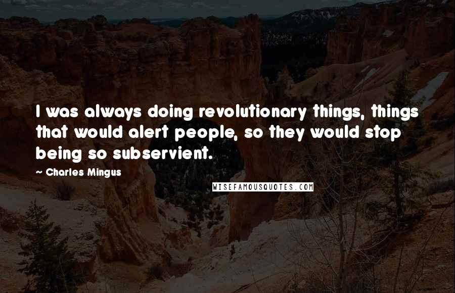 Charles Mingus Quotes: I was always doing revolutionary things, things that would alert people, so they would stop being so subservient.