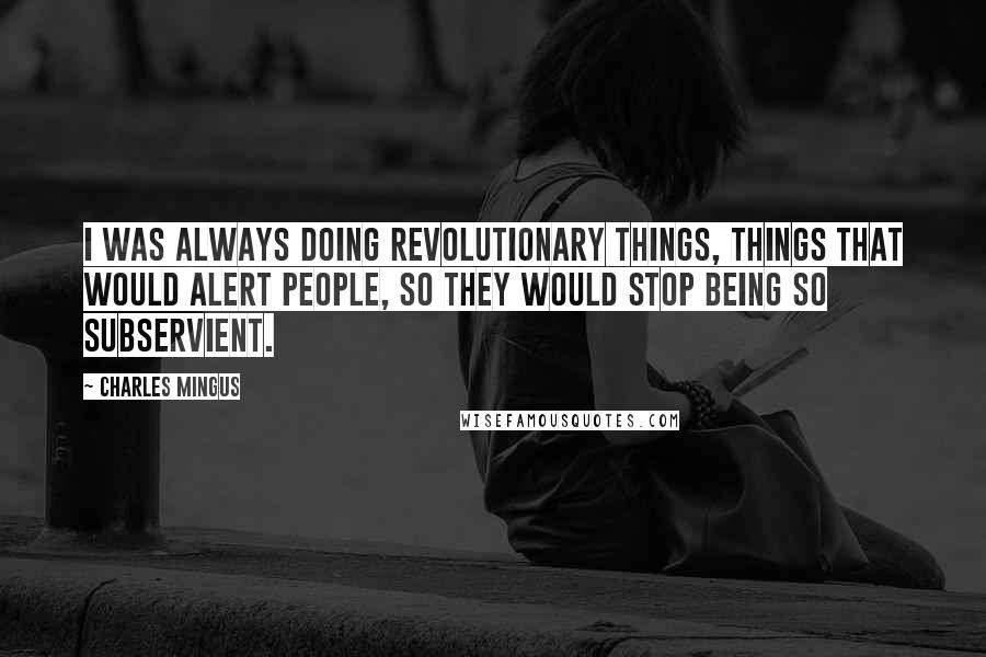 Charles Mingus Quotes: I was always doing revolutionary things, things that would alert people, so they would stop being so subservient.