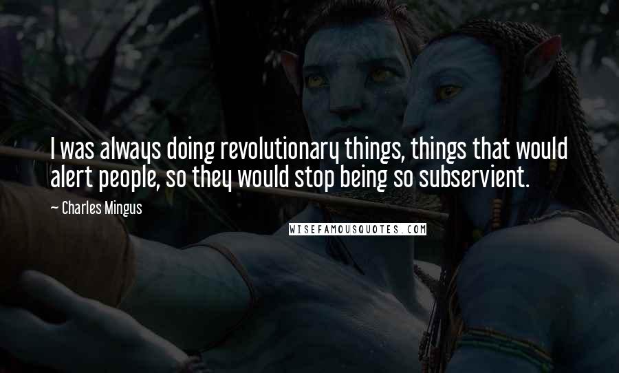 Charles Mingus Quotes: I was always doing revolutionary things, things that would alert people, so they would stop being so subservient.