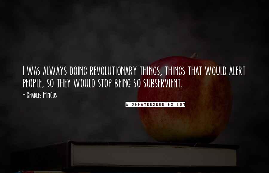 Charles Mingus Quotes: I was always doing revolutionary things, things that would alert people, so they would stop being so subservient.