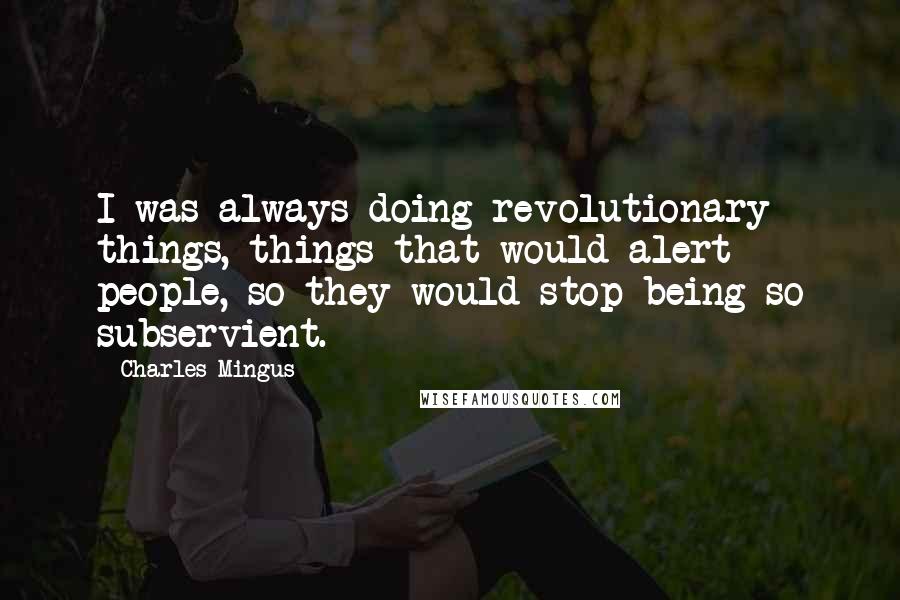 Charles Mingus Quotes: I was always doing revolutionary things, things that would alert people, so they would stop being so subservient.