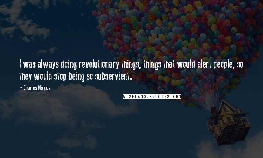 Charles Mingus Quotes: I was always doing revolutionary things, things that would alert people, so they would stop being so subservient.