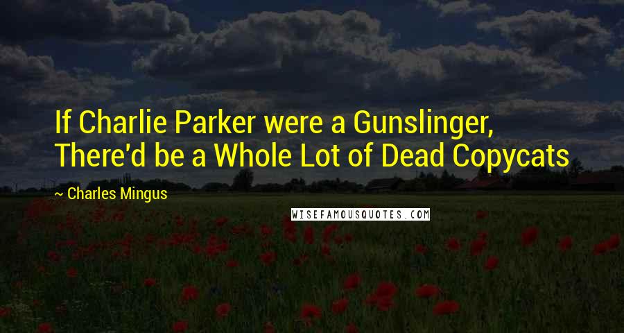 Charles Mingus Quotes: If Charlie Parker were a Gunslinger, There'd be a Whole Lot of Dead Copycats