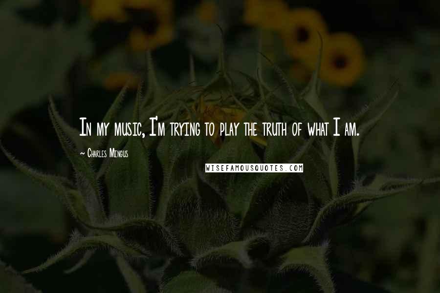 Charles Mingus Quotes: In my music, I'm trying to play the truth of what I am.