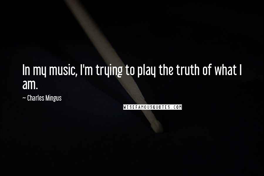 Charles Mingus Quotes: In my music, I'm trying to play the truth of what I am.