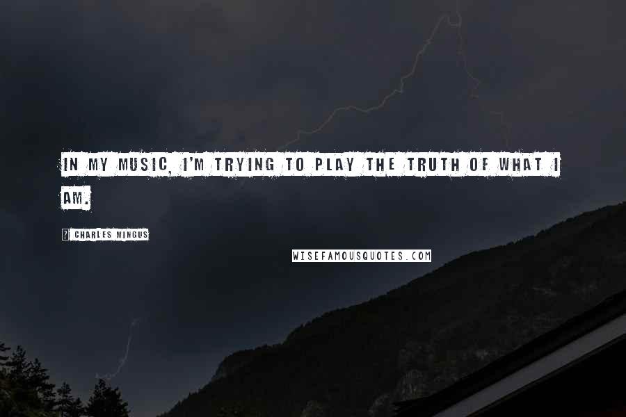 Charles Mingus Quotes: In my music, I'm trying to play the truth of what I am.