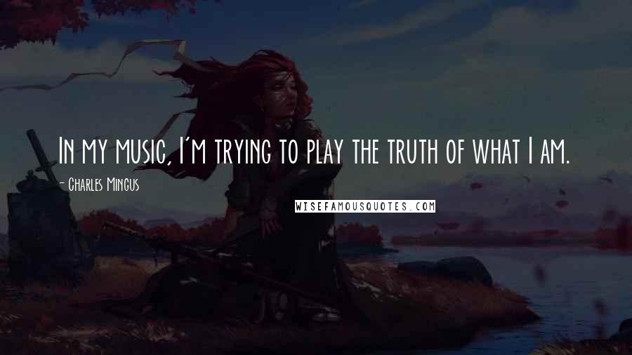 Charles Mingus Quotes: In my music, I'm trying to play the truth of what I am.