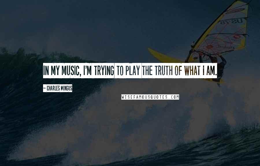 Charles Mingus Quotes: In my music, I'm trying to play the truth of what I am.