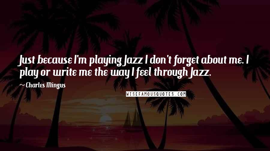 Charles Mingus Quotes: Just because I'm playing Jazz I don't forget about me. I play or write me the way I feel through Jazz.